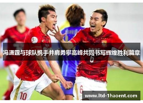冯潇霆与球队携手并肩勇攀高峰共同书写辉煌胜利篇章