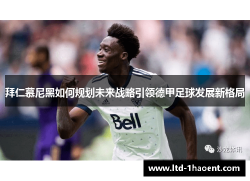 拜仁慕尼黑如何规划未来战略引领德甲足球发展新格局