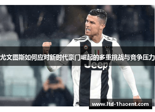 尤文图斯如何应对新时代豪门崛起的多重挑战与竞争压力