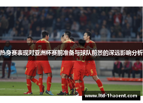 热身赛表现对亚洲杯赛前准备与球队前景的深远影响分析