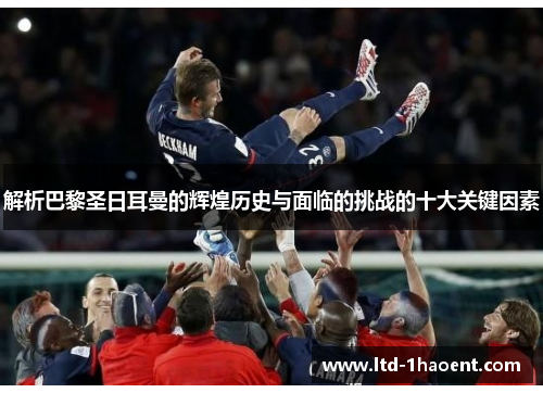 解析巴黎圣日耳曼的辉煌历史与面临的挑战的十大关键因素