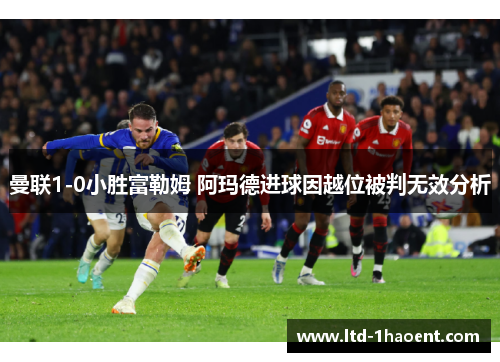 曼联1-0小胜富勒姆 阿玛德进球因越位被判无效分析