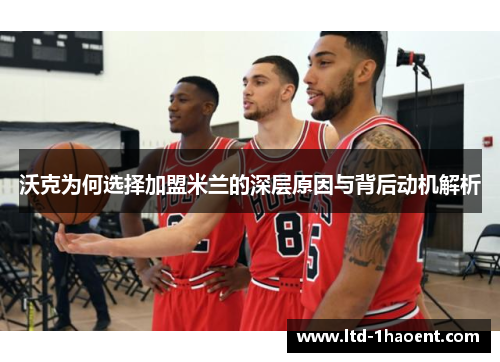 沃克为何选择加盟米兰的深层原因与背后动机解析