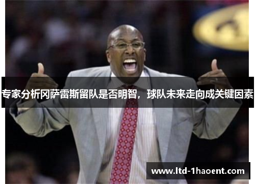专家分析冈萨雷斯留队是否明智，球队未来走向成关键因素