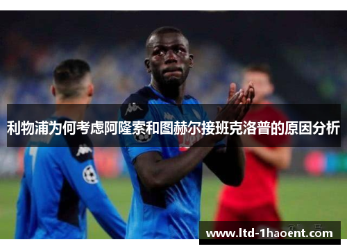 利物浦为何考虑阿隆索和图赫尔接班克洛普的原因分析