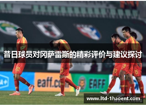 昔日球员对冈萨雷斯的精彩评价与建议探讨