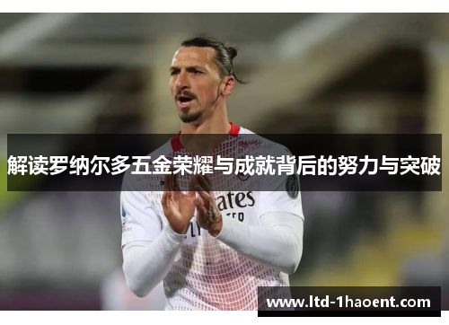 解读罗纳尔多五金荣耀与成就背后的努力与突破