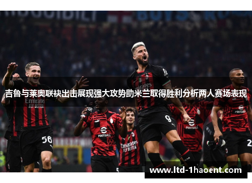 吉鲁与莱奥联袂出击展现强大攻势助米兰取得胜利分析两人赛场表现