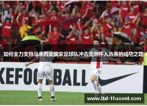 如何全力支持马来西亚国家足球队冲击亚洲杯入选赛的成功之路