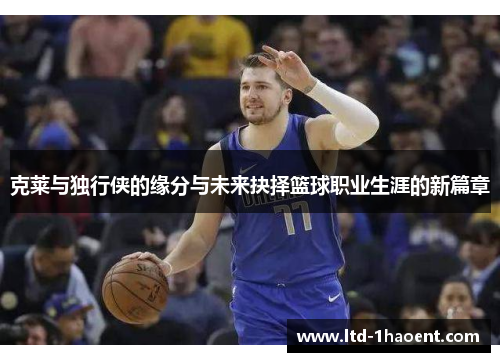 克莱与独行侠的缘分与未来抉择篮球职业生涯的新篇章