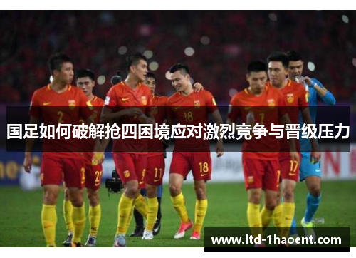 国足如何破解抢四困境应对激烈竞争与晋级压力