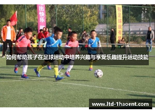 如何帮助孩子在足球运动中培养兴趣与享受乐趣提升运动技能