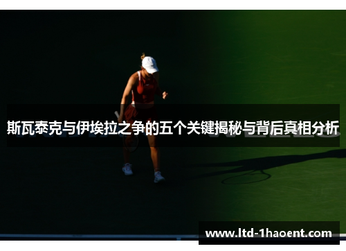 斯瓦泰克与伊埃拉之争的五个关键揭秘与背后真相分析