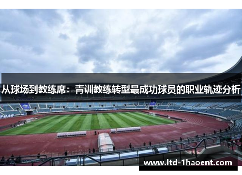 从球场到教练席:青训教练转型最成功球员的职业轨迹分析