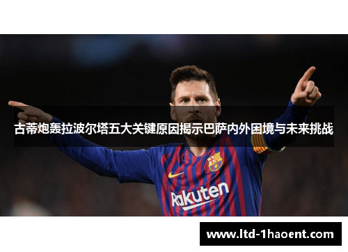 古蒂炮轰拉波尔塔五大关键原因揭示巴萨内外困境与未来挑战