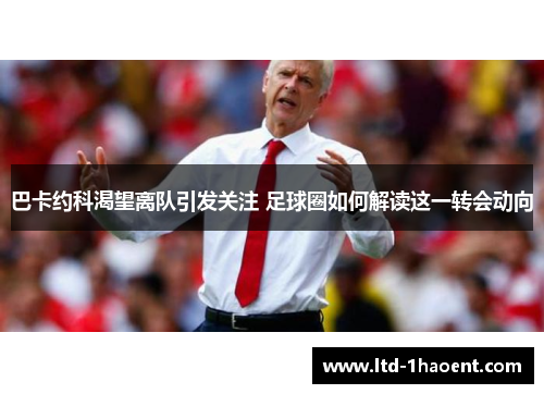 巴卡约科渴望离队引发关注 足球圈如何解读这一转会动向