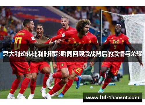 意大利逆转比利时精彩瞬间回顾激战背后的激情与荣耀