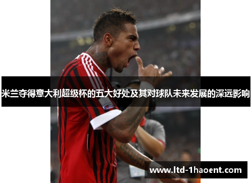 米兰夺得意大利超级杯的五大好处及其对球队未来发展的深远影响