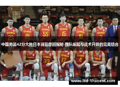 中国男篮42分大胜日本背后原因揭秘 强队崛起与战术升级的完美结合