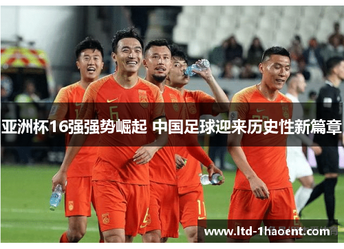 亚洲杯16强强势崛起 中国足球迎来历史性新篇章