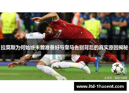 拉莫斯为何始终未曾准备好与皇马告别背后的真实原因揭秘