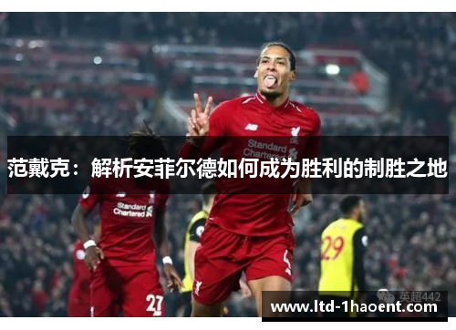 范戴克：解析安菲尔德如何成为胜利的制胜之地