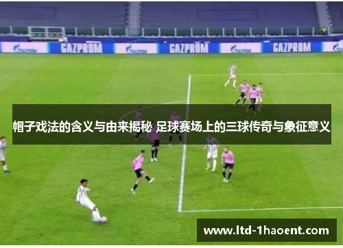 帽子戏法的含义与由来揭秘 足球赛场上的三球传奇与象征意义