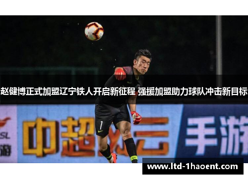 赵健博正式加盟辽宁铁人开启新征程 强援加盟助力球队冲击新目标