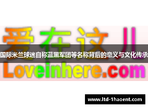 国际米兰球迷自称蓝黑军团等名称背后的意义与文化传承
