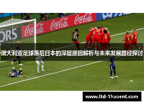澳大利亚足球落后日本的深层原因解析与未来发展路径探讨
