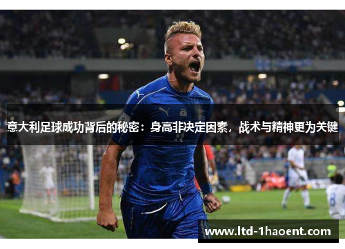 意大利足球成功背后的秘密：身高非决定因素，战术与精神更为关键