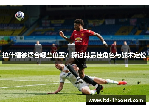 拉什福德适合哪些位置？探讨其最佳角色与战术定位