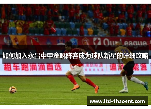 如何加入永昌中甲金靴阵容成为球队新星的详细攻略