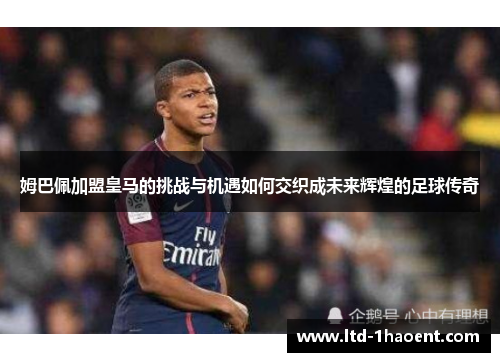 姆巴佩加盟皇马的挑战与机遇如何交织成未来辉煌的足球传奇