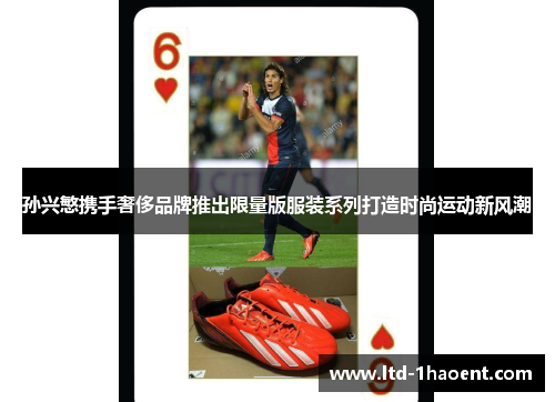 孙兴慜携手奢侈品牌推出限量版服装系列打造时尚运动新风潮