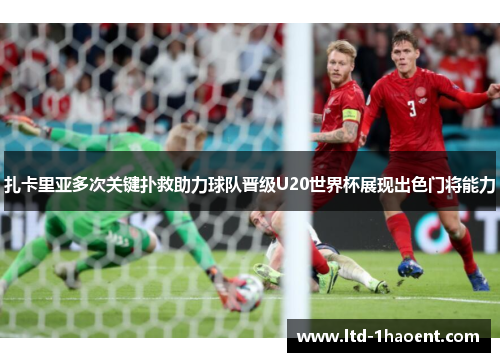 扎卡里亚多次关键扑救助力球队晋级U20世界杯展现出色门将能力