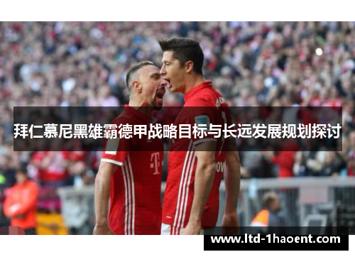 拜仁慕尼黑雄霸德甲战略目标与长远发展规划探讨 拜仁慕尼黑雄霸德甲战略目标与长远发展规划探讨