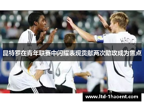 昆特罗在青年联赛中闪耀表现贡献两次助攻成为焦点