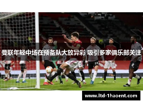 曼联年轻中场在预备队大放异彩 吸引多家俱乐部关注