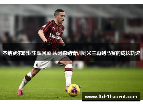 本纳赛尔职业生涯回顾 从阿森纳青训到米兰再到马赛的成长轨迹