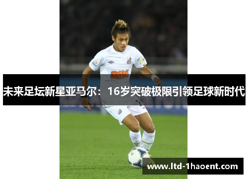 未来足坛新星亚马尔：16岁突破极限引领足球新时代