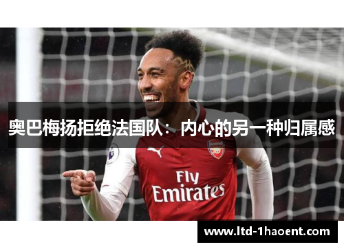 奥巴梅扬拒绝法国队：内心的另一种归属感