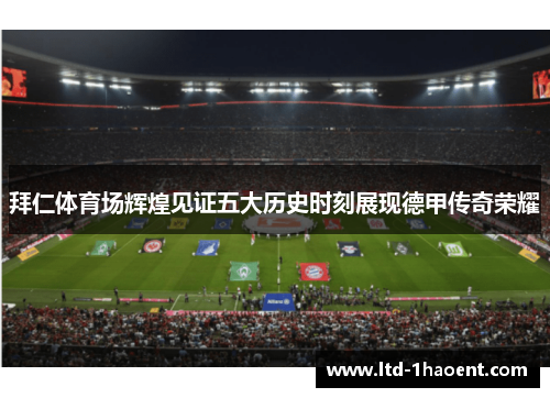拜仁体育场辉煌见证五大历史时刻展现德甲传奇荣耀 拜仁体育场辉煌见证五大历史时刻展现德甲传奇荣耀