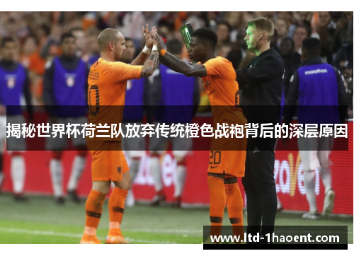 揭秘世界杯荷兰队放弃传统橙色战袍背后的深层原因