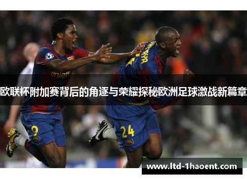 欧联杯附加赛背后的角逐与荣耀探秘欧洲足球激战新篇章