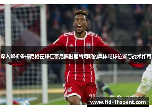 深入解析鲁梅尼格在拜仁慕尼黑时期所司职的具体踢球位置与战术作用 深入解析鲁梅尼格在拜仁慕尼黑时期所司职的具体踢球位置与战术作用