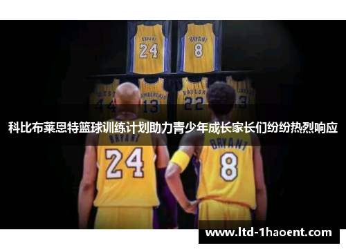科比布莱恩特篮球训练计划助力青少年成长家长们纷纷热烈响应