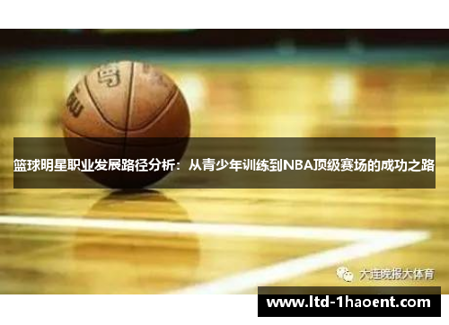 篮球明星职业发展路径分析：从青少年训练到NBA顶级赛场的成功之路