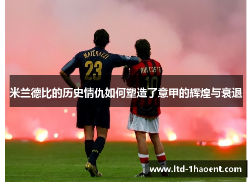 米兰德比的历史情仇如何塑造了意甲的辉煌与衰退