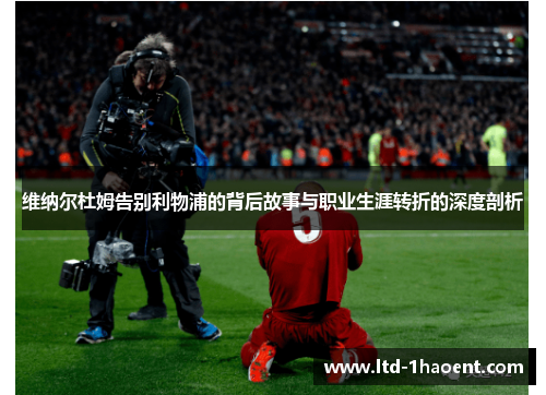 维纳尔杜姆告别利物浦的背后故事与职业生涯转折的深度剖析